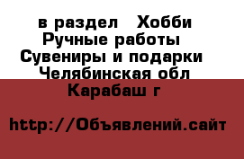  в раздел : Хобби. Ручные работы » Сувениры и подарки . Челябинская обл.,Карабаш г.